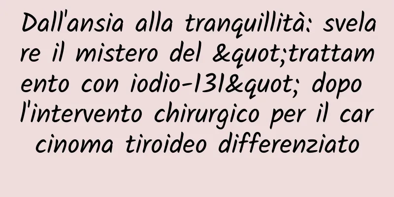 Dall'ansia alla tranquillità: svelare il mistero del "trattamento con iodio-131" dopo l'intervento chirurgico per il carcinoma tiroideo differenziato