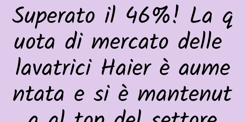 Superato il 46%! La quota di mercato delle lavatrici Haier è aumentata e si è mantenuta al top del settore
