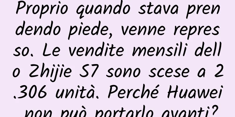 Proprio quando stava prendendo piede, venne represso. Le vendite mensili dello Zhijie S7 sono scese a 2.306 unità. Perché Huawei non può portarlo avanti?