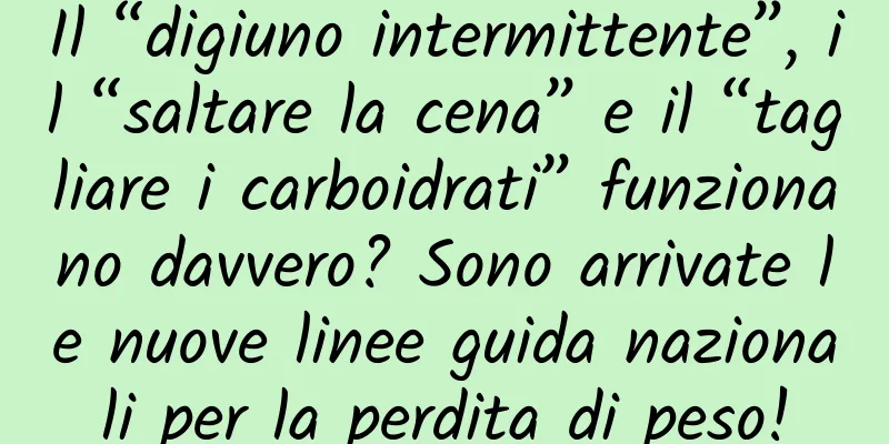 Il “digiuno intermittente”, il “saltare la cena” e il “tagliare i carboidrati” funzionano davvero? Sono arrivate le nuove linee guida nazionali per la perdita di peso!