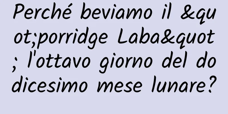 Perché beviamo il "porridge Laba" l'ottavo giorno del dodicesimo mese lunare?