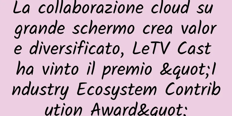 La collaborazione cloud su grande schermo crea valore diversificato, LeTV Cast ha vinto il premio "Industry Ecosystem Contribution Award"