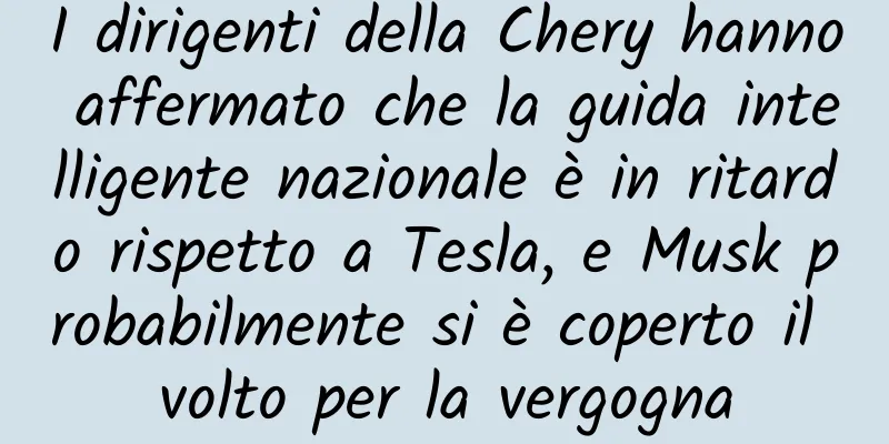 I dirigenti della Chery hanno affermato che la guida intelligente nazionale è in ritardo rispetto a Tesla, e Musk probabilmente si è coperto il volto per la vergogna