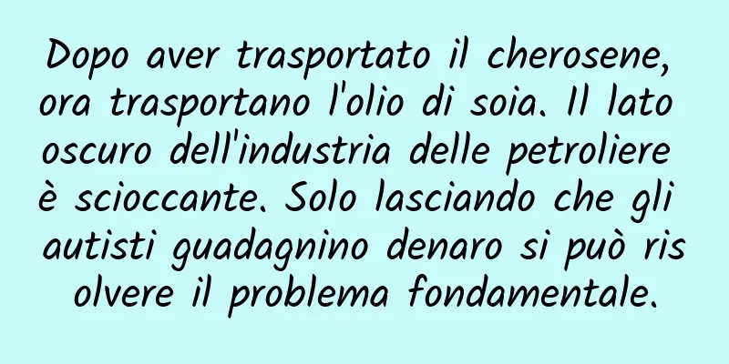 Dopo aver trasportato il cherosene, ora trasportano l'olio di soia. Il lato oscuro dell'industria delle petroliere è scioccante. Solo lasciando che gli autisti guadagnino denaro si può risolvere il problema fondamentale.