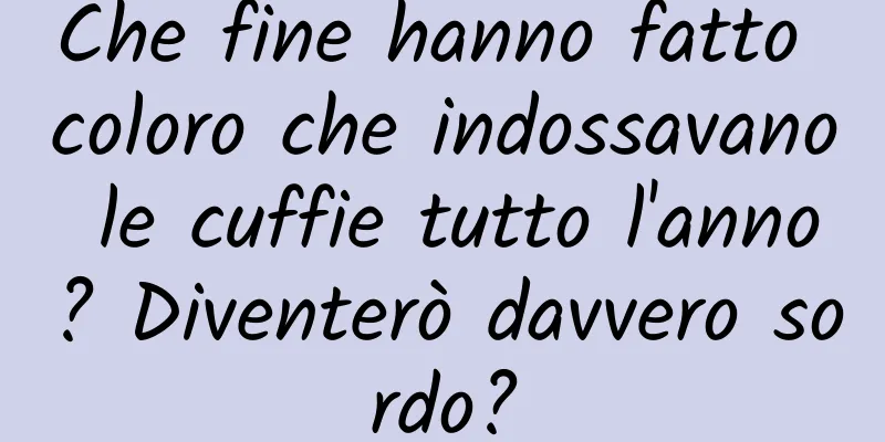 Che fine hanno fatto coloro che indossavano le cuffie tutto l'anno? Diventerò davvero sordo?