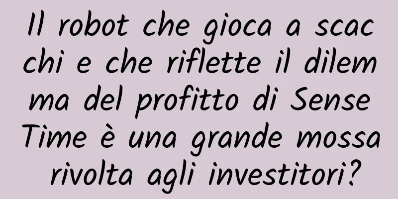 Il robot che gioca a scacchi e che riflette il dilemma del profitto di SenseTime è una grande mossa rivolta agli investitori?