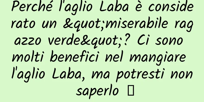 Perché l'aglio Laba è considerato un "miserabile ragazzo verde"? Ci sono molti benefici nel mangiare l'aglio Laba, ma potresti non saperlo →