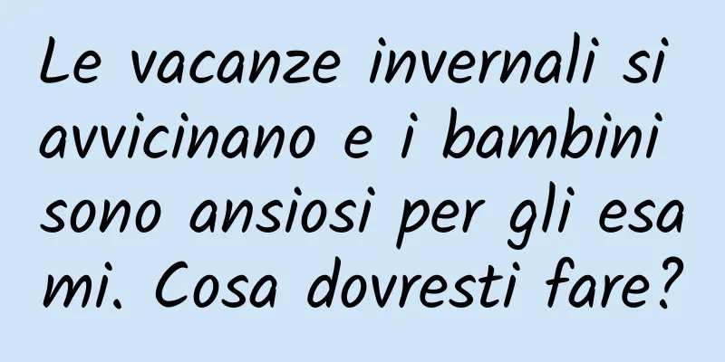 Le vacanze invernali si avvicinano e i bambini sono ansiosi per gli esami. Cosa dovresti fare?