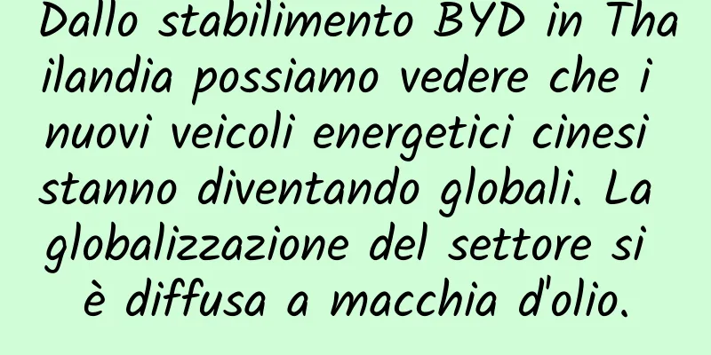 Dallo stabilimento BYD in Thailandia possiamo vedere che i nuovi veicoli energetici cinesi stanno diventando globali. La globalizzazione del settore si è diffusa a macchia d'olio.