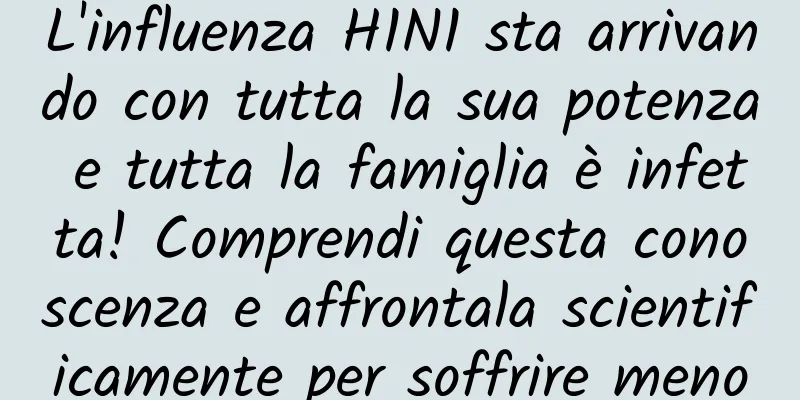 L'influenza H1N1 sta arrivando con tutta la sua potenza e tutta la famiglia è infetta! Comprendi questa conoscenza e affrontala scientificamente per soffrire meno
