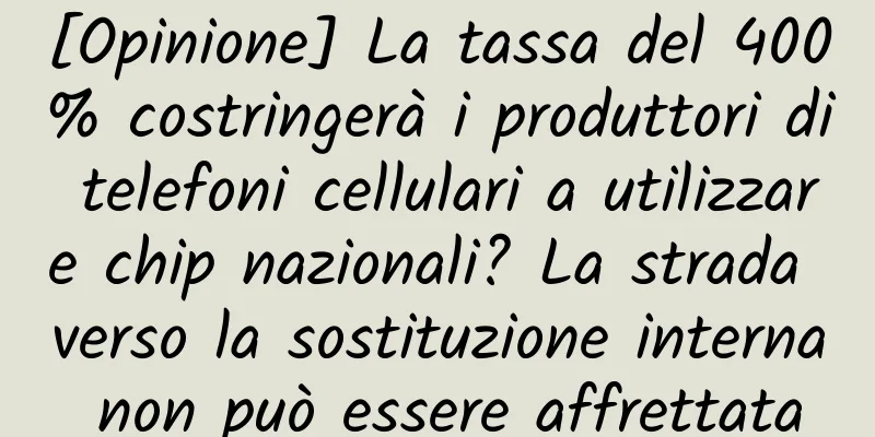 [Opinione] La tassa del 400% costringerà i produttori di telefoni cellulari a utilizzare chip nazionali? La strada verso la sostituzione interna non può essere affrettata