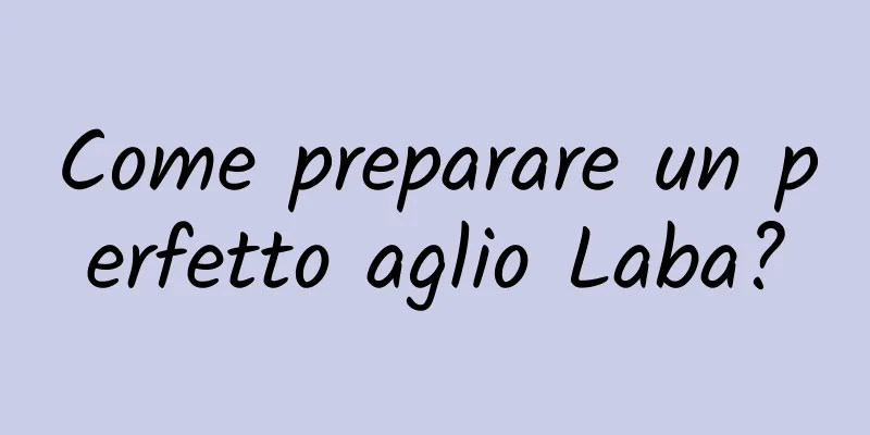 Come preparare un perfetto aglio Laba?