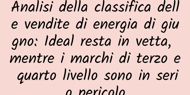 Analisi della classifica delle vendite di energia di giugno: Ideal resta in vetta, mentre i marchi di terzo e quarto livello sono in serio pericolo
