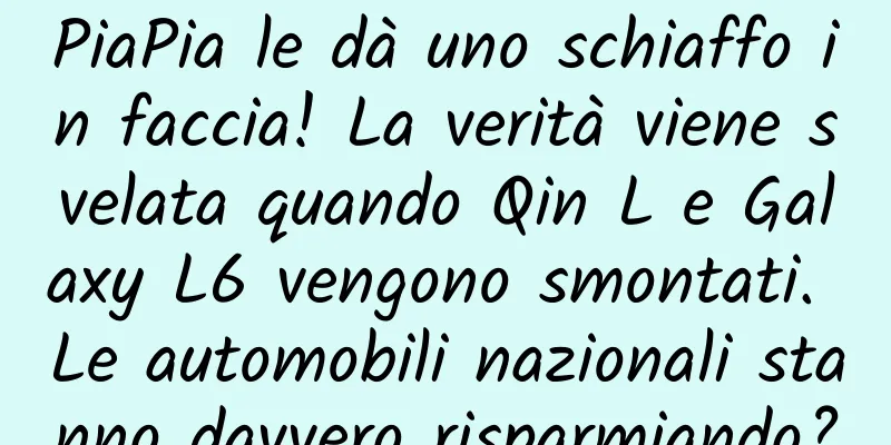PiaPia le dà uno schiaffo in faccia! La verità viene svelata quando Qin L e Galaxy L6 vengono smontati. Le automobili nazionali stanno davvero risparmiando?