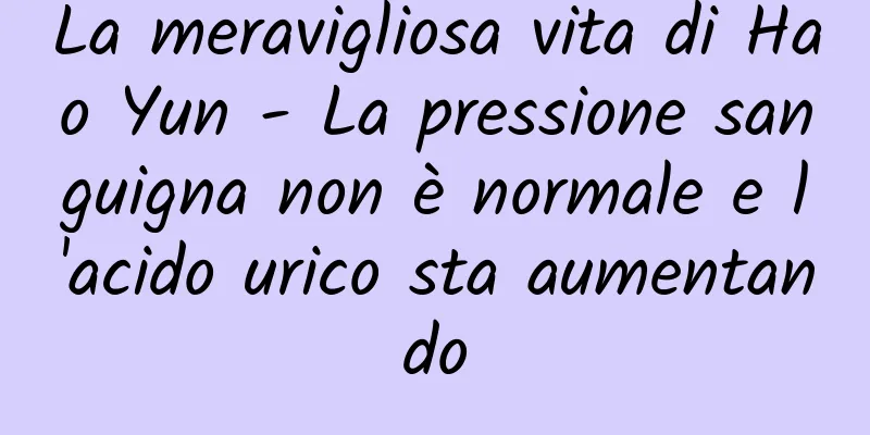 La meravigliosa vita di Hao Yun - La pressione sanguigna non è normale e l'acido urico sta aumentando