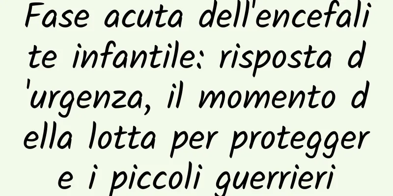 Fase acuta dell'encefalite infantile: risposta d'urgenza, il momento della lotta per proteggere i piccoli guerrieri