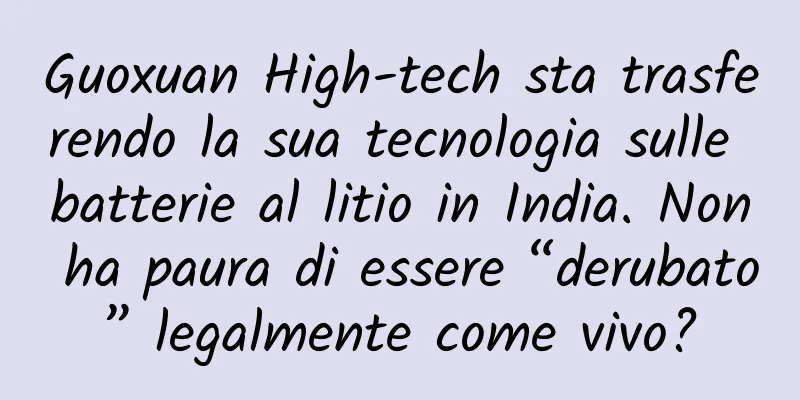 Guoxuan High-tech sta trasferendo la sua tecnologia sulle batterie al litio in India. Non ha paura di essere “derubato” legalmente come vivo?
