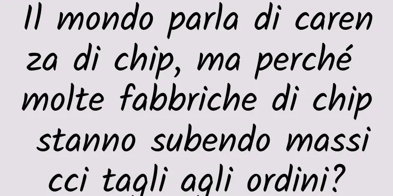 Il mondo parla di carenza di chip, ma perché molte fabbriche di chip stanno subendo massicci tagli agli ordini?
