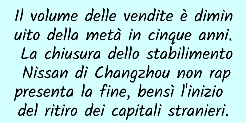 Il volume delle vendite è diminuito della metà in cinque anni. La chiusura dello stabilimento Nissan di Changzhou non rappresenta la fine, bensì l'inizio del ritiro dei capitali stranieri.