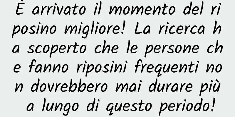 È arrivato il momento del riposino migliore! La ricerca ha scoperto che le persone che fanno riposini frequenti non dovrebbero mai durare più a lungo di questo periodo!