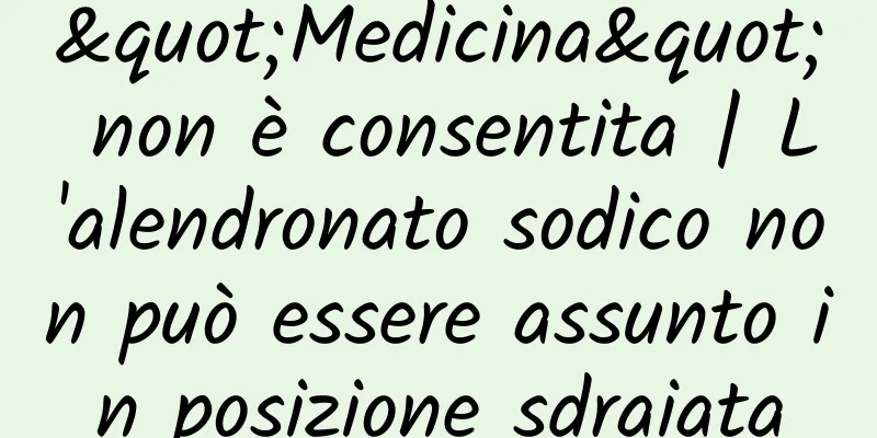"Medicina" non è consentita | L'alendronato sodico non può essere assunto in posizione sdraiata