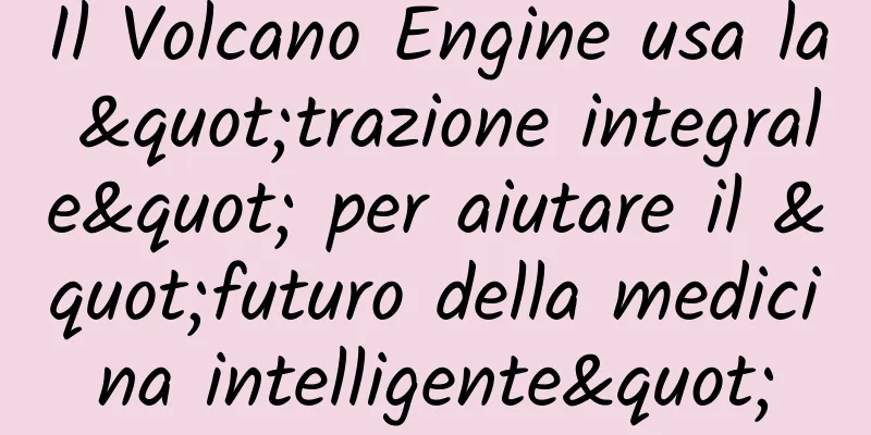 Il Volcano Engine usa la "trazione integrale" per aiutare il "futuro della medicina intelligente"