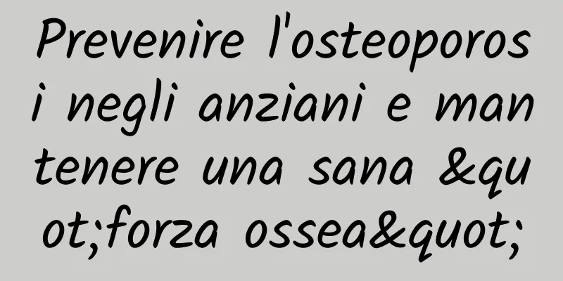 Prevenire l'osteoporosi negli anziani e mantenere una sana "forza ossea"