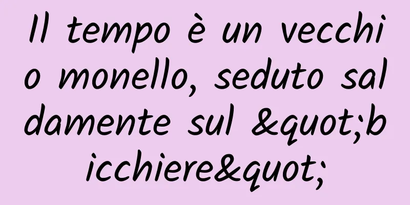 Il tempo è un vecchio monello, seduto saldamente sul "bicchiere"