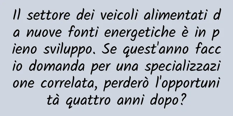 Il settore dei veicoli alimentati da nuove fonti energetiche è in pieno sviluppo. Se quest'anno faccio domanda per una specializzazione correlata, perderò l'opportunità quattro anni dopo?