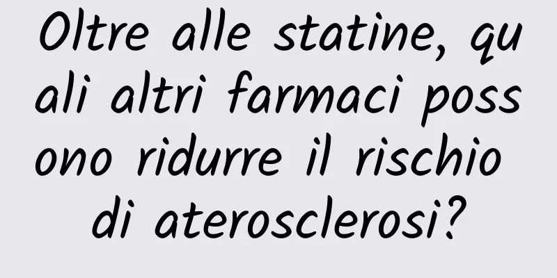Oltre alle statine, quali altri farmaci possono ridurre il rischio di aterosclerosi?