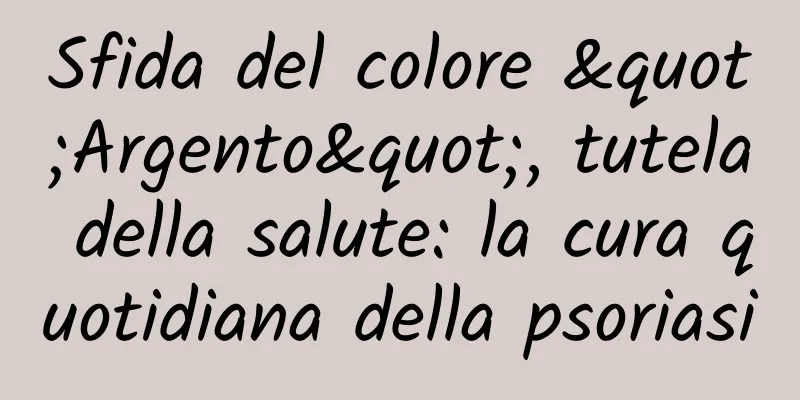 Sfida del colore "Argento", tutela della salute: la cura quotidiana della psoriasi