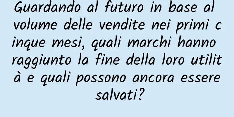 Guardando al futuro in base al volume delle vendite nei primi cinque mesi, quali marchi hanno raggiunto la fine della loro utilità e quali possono ancora essere salvati?