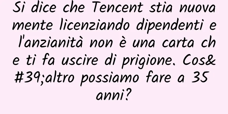 Si dice che Tencent stia nuovamente licenziando dipendenti e l'anzianità non è una carta che ti fa uscire di prigione. Cos'altro possiamo fare a 35 anni?