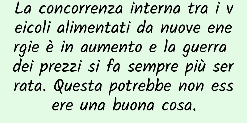 La concorrenza interna tra i veicoli alimentati da nuove energie è in aumento e la guerra dei prezzi si fa sempre più serrata. Questa potrebbe non essere una buona cosa.