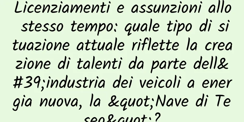 Licenziamenti e assunzioni allo stesso tempo: quale tipo di situazione attuale riflette la creazione di talenti da parte dell'industria dei veicoli a energia nuova, la "Nave di Teseo"?