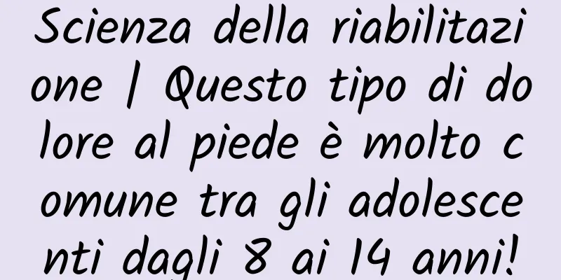 Scienza della riabilitazione | Questo tipo di dolore al piede è molto comune tra gli adolescenti dagli 8 ai 14 anni!