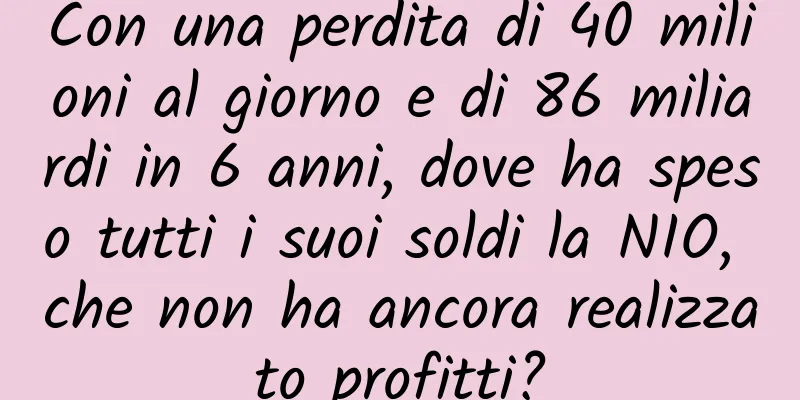 Con una perdita di 40 milioni al giorno e di 86 miliardi in 6 anni, dove ha speso tutti i suoi soldi la NIO, che non ha ancora realizzato profitti?