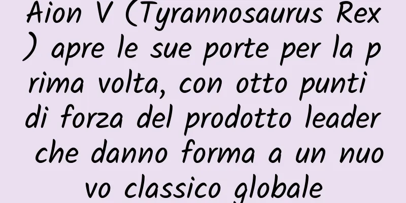 Aion V (Tyrannosaurus Rex) apre le sue porte per la prima volta, con otto punti di forza del prodotto leader che danno forma a un nuovo classico globale