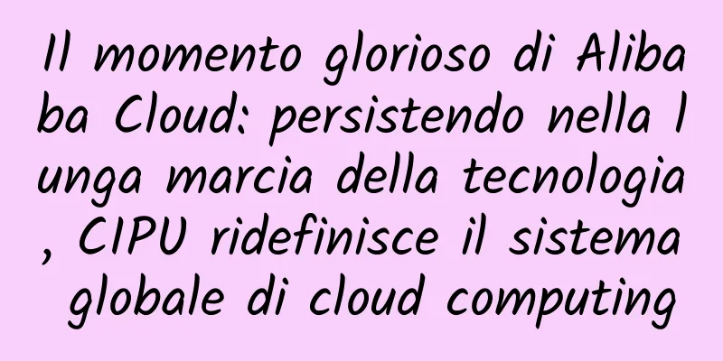 Il momento glorioso di Alibaba Cloud: persistendo nella lunga marcia della tecnologia, CIPU ridefinisce il sistema globale di cloud computing