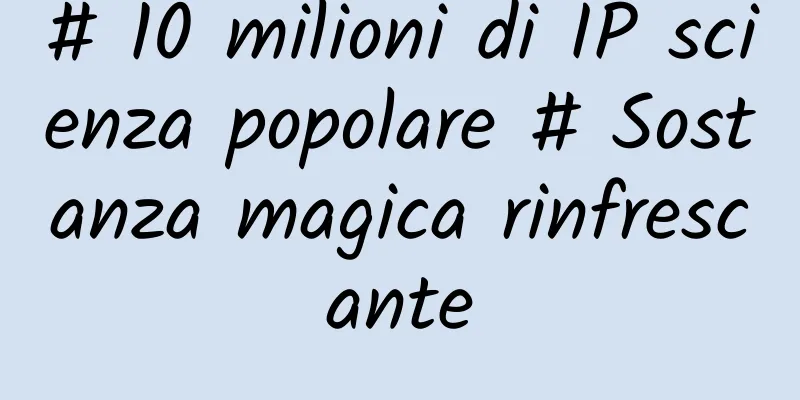 # 10 milioni di IP scienza popolare # Sostanza magica rinfrescante