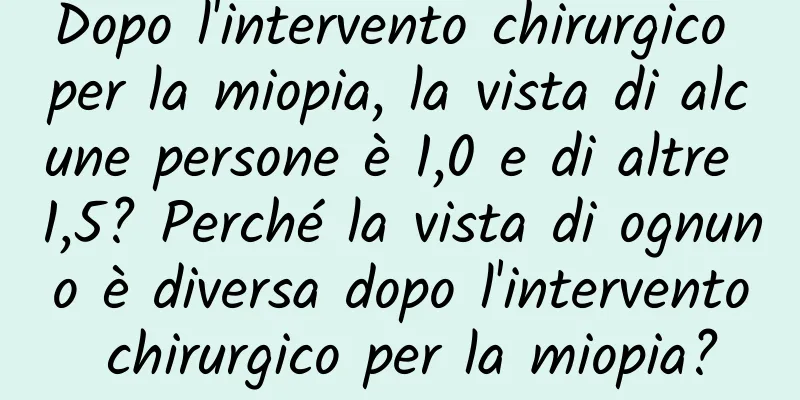 Dopo l'intervento chirurgico per la miopia, la vista di alcune persone è 1,0 e di altre 1,5? Perché la vista di ognuno è diversa dopo l'intervento chirurgico per la miopia?