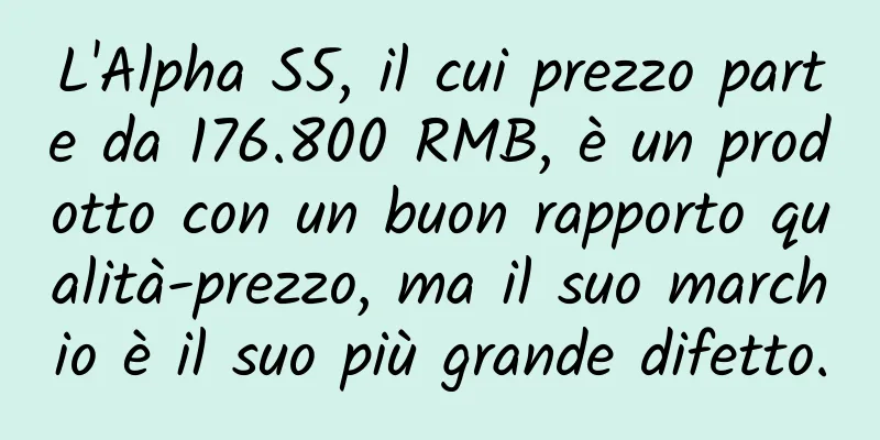 L'Alpha S5, il cui prezzo parte da 176.800 RMB, è un prodotto con un buon rapporto qualità-prezzo, ma il suo marchio è il suo più grande difetto.