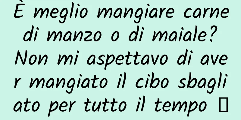 È meglio mangiare carne di manzo o di maiale? Non mi aspettavo di aver mangiato il cibo sbagliato per tutto il tempo →