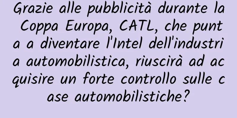 Grazie alle pubblicità durante la Coppa Europa, CATL, che punta a diventare l'Intel dell'industria automobilistica, riuscirà ad acquisire un forte controllo sulle case automobilistiche?