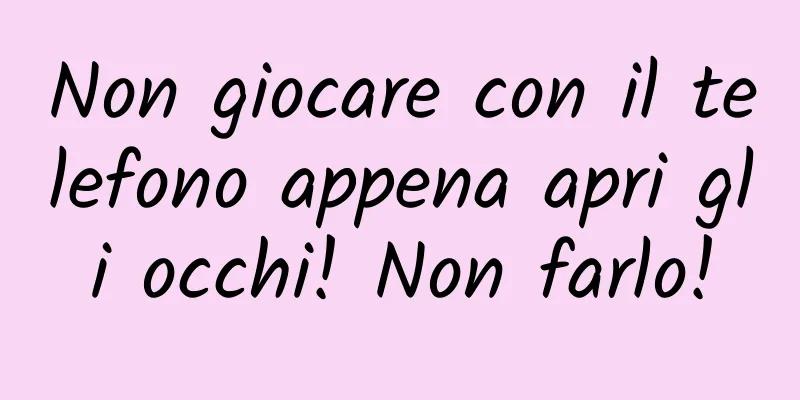 Non giocare con il telefono appena apri gli occhi! Non farlo!