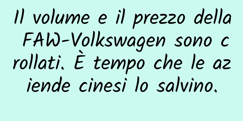 Il volume e il prezzo della FAW-Volkswagen sono crollati. È tempo che le aziende cinesi lo salvino.