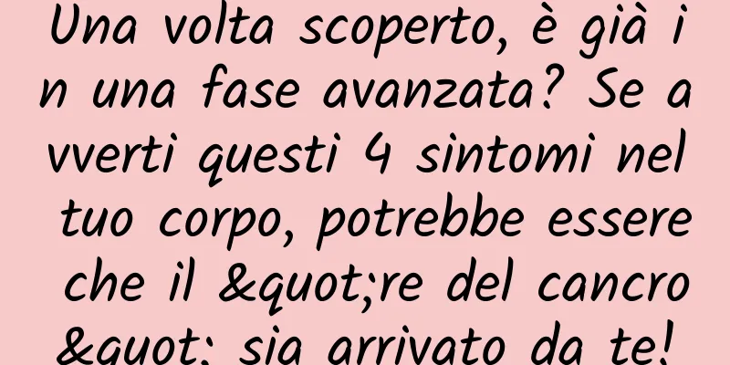 Una volta scoperto, è già in una fase avanzata? Se avverti questi 4 sintomi nel tuo corpo, potrebbe essere che il "re del cancro" sia arrivato da te!