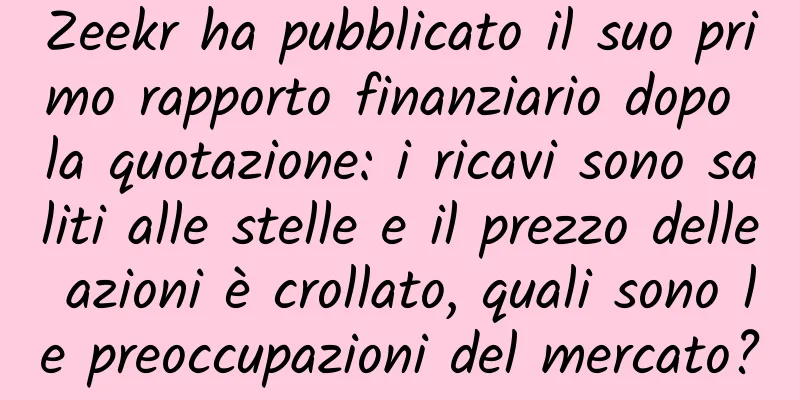 Zeekr ha pubblicato il suo primo rapporto finanziario dopo la quotazione: i ricavi sono saliti alle stelle e il prezzo delle azioni è crollato, quali sono le preoccupazioni del mercato?