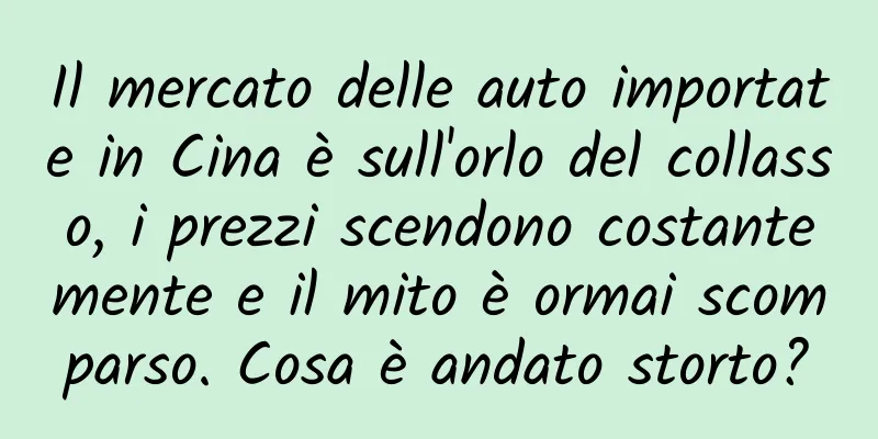 Il mercato delle auto importate in Cina è sull'orlo del collasso, i prezzi scendono costantemente e il mito è ormai scomparso. Cosa è andato storto?