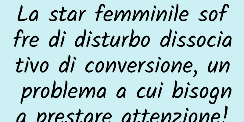 La star femminile soffre di disturbo dissociativo di conversione, un problema a cui bisogna prestare attenzione!